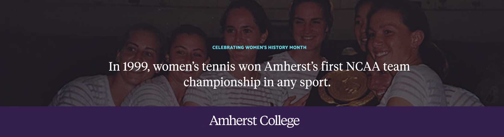 In 1999, women's tennis won Amherst's first NCAA team championship in any sport