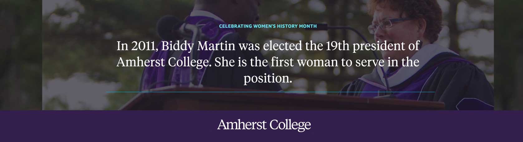 In 2011, Biddy Martin was elected as the 19th president of Amherst College and the first woman to serve as president