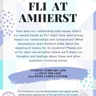 How does our relationship with money affect our mental health as FLI folks? How does money impact our relationships and connections? What assumptions does Amherst make about the meaning of money for its students? Please join us for open conversation where we'll share our thoughts and feelings about these and other questions involving money.